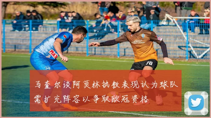 马奎尔谈阿莫林执教表现认为球队需扩充阵容以争取欧冠资格