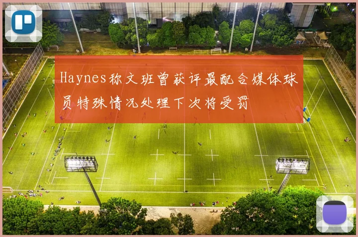 Haynes称文班曾获评最配合媒体球员特殊情况处理下次将受罚