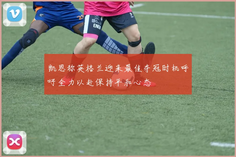 凯恩称英格兰迎来最佳夺冠时机呼吁全力以赴保持平和心态