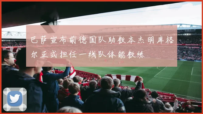 巴萨宣布前德国队助教本杰明库格尔正式担任一线队体能教练