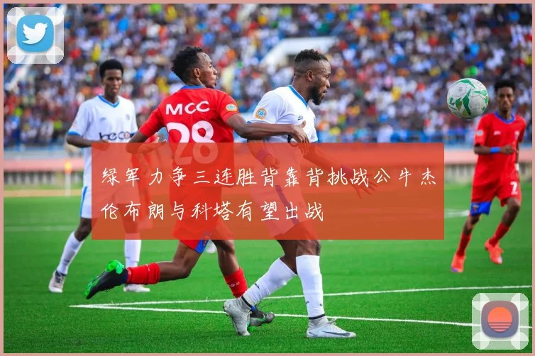 绿军力争三连胜背靠背挑战公牛杰伦布朗与科塔有望出战