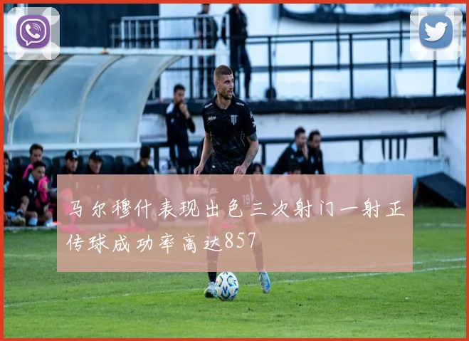 马尔穆什表现出色三次射门一射正传球成功率高达857