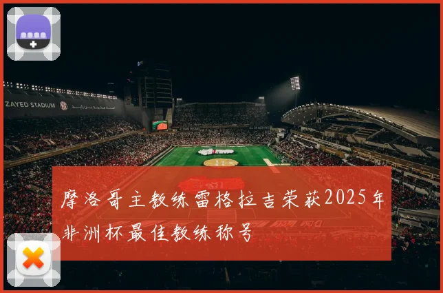摩洛哥主教练雷格拉吉荣获2025年非洲杯最佳教练称号