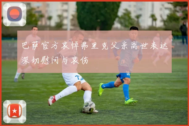 巴萨官方哀悼弗里克父亲离世表达深切慰问与哀伤