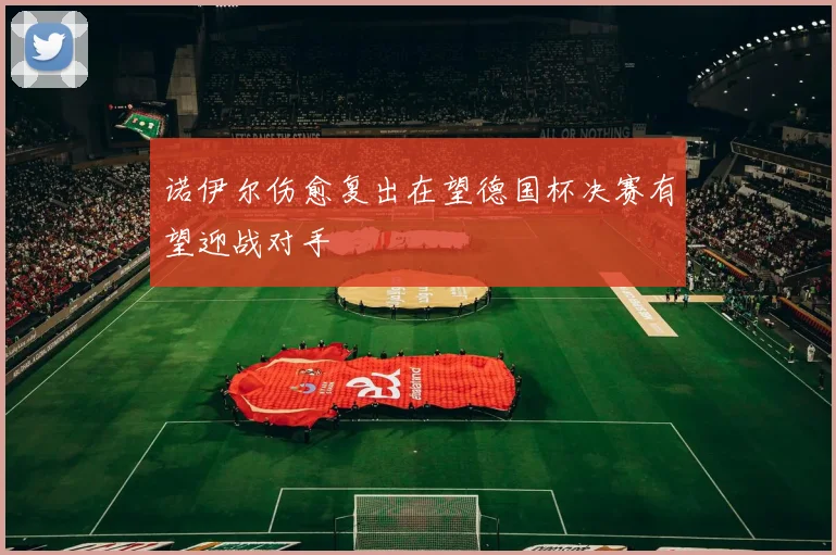 诺伊尔伤愈复出在望德国杯决赛有望迎战对手