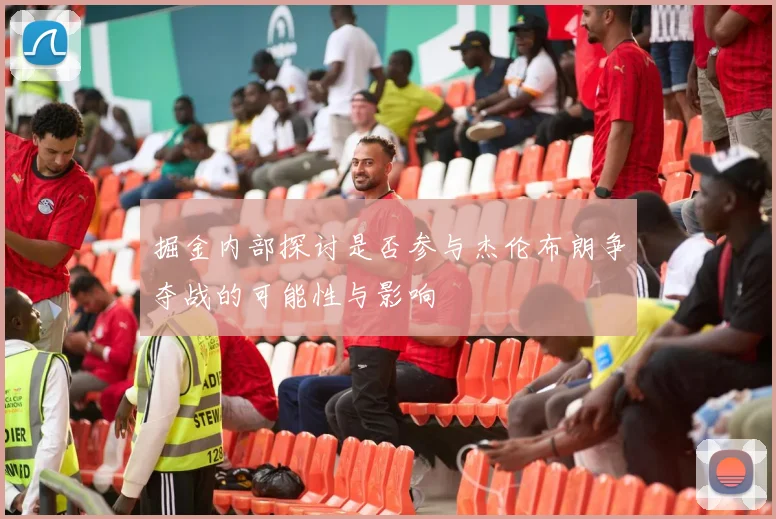 掘金内部探讨是否参与杰伦布朗争夺战的可能性与影响