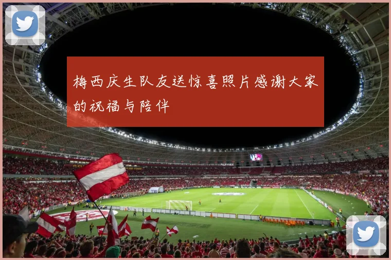 梅西庆生队友送惊喜照片感谢大家的祝福与陪伴