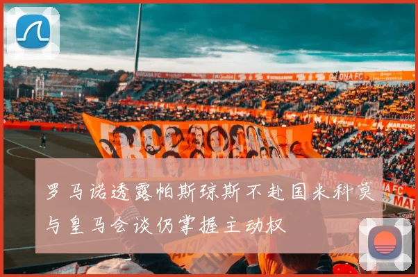 罗马诺透露帕斯琼斯不赴国米科莫与皇马会谈仍掌握主动权