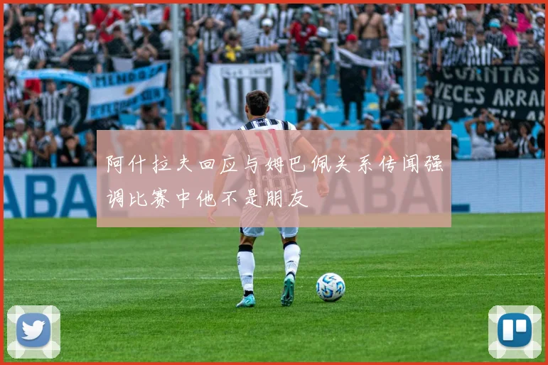 阿什拉夫回应与姆巴佩关系传闻强调比赛中他不是朋友