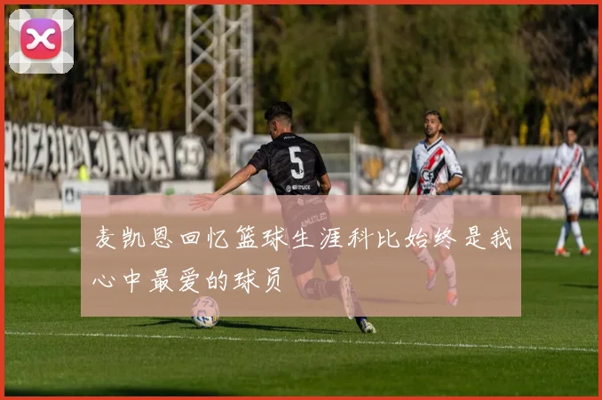 麦凯恩回忆篮球生涯科比始终是我心中最爱的球员