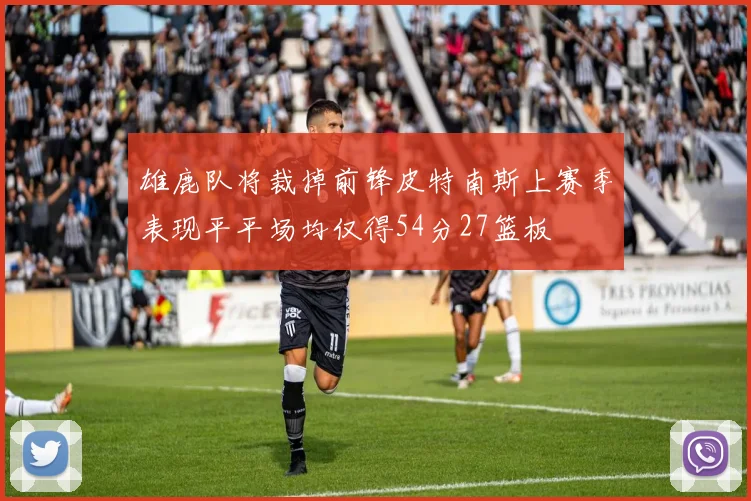 雄鹿队将裁掉前锋皮特南斯上赛季表现平平场均仅得54分27篮板