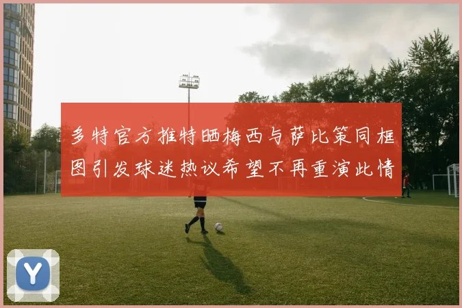多特官方推特晒梅西与萨比策同框图引发球迷热议希望不再重演此情景