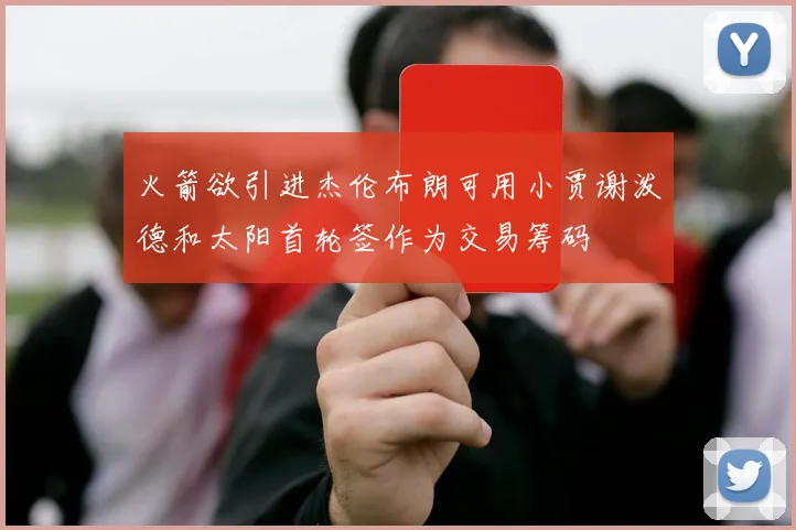 火箭欲引进杰伦布朗可用小贾谢泼德和太阳首轮签作为交易筹码