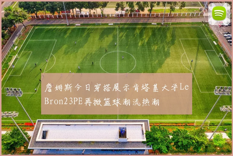 詹姆斯今日穿搭展示肯塔基大学LeBron23PE再掀篮球潮流热潮