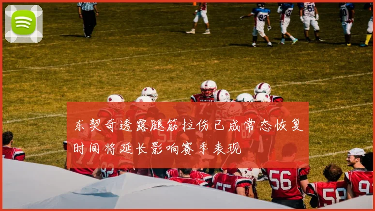 东契奇透露腿筋拉伤已成常态恢复时间将延长影响赛季表现