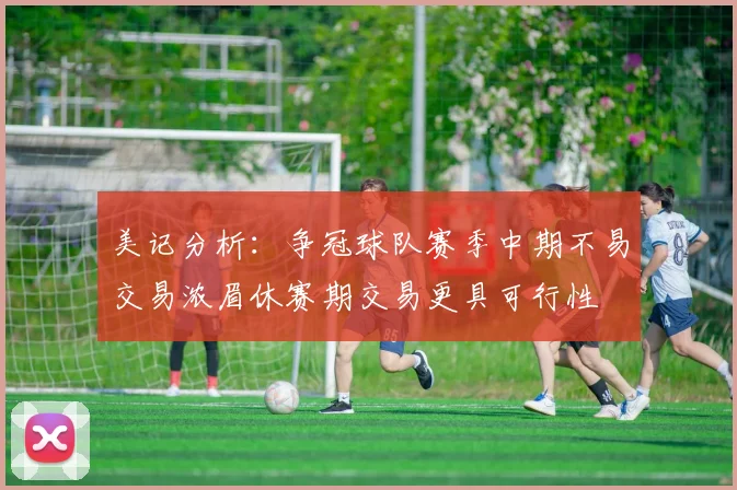 美记分析：争冠球队赛季中期不易交易浓眉休赛期交易更具可行性