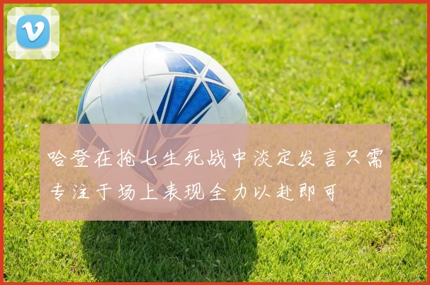 哈登在抢七生死战中淡定发言只需专注于场上表现全力以赴即可