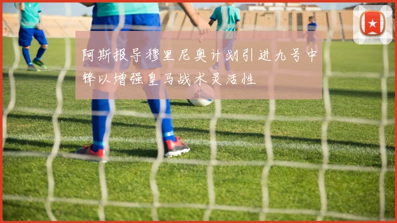 阿斯报导穆里尼奥计划引进九号中锋以增强皇马战术灵活性