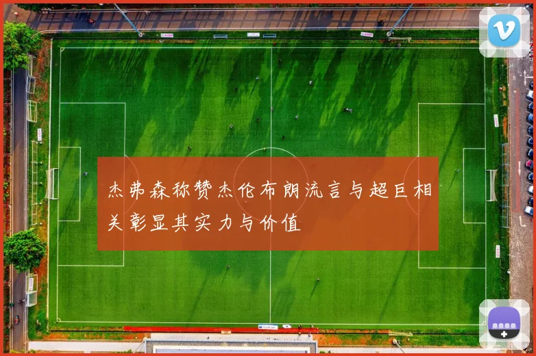 杰弗森称赞杰伦布朗流言与超巨相关彰显其实力与价值
