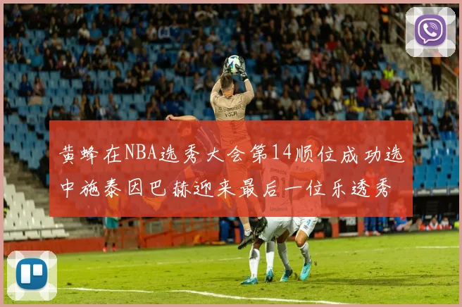 黄蜂在NBA选秀大会第14顺位成功选中施泰因巴赫迎来最后一位乐透秀