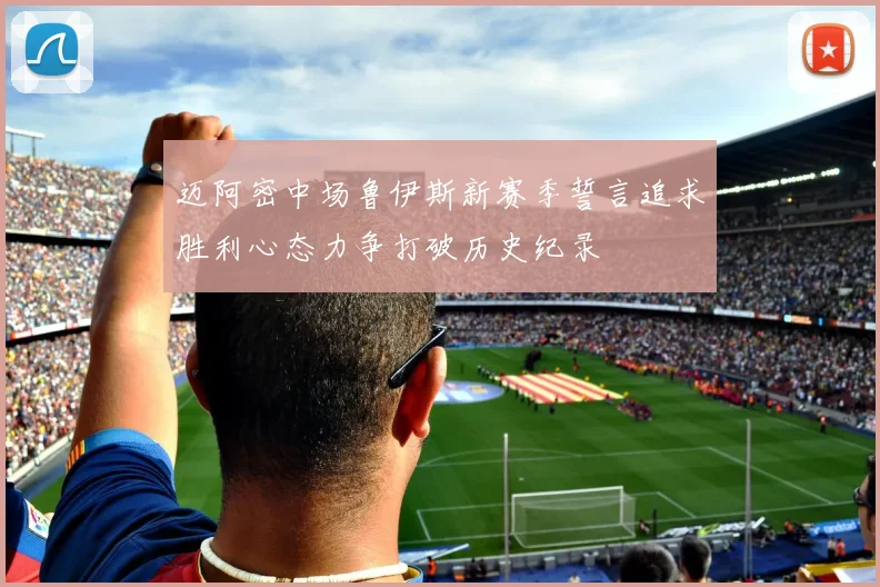 迈阿密中场鲁伊斯新赛季誓言追求胜利心态力争打破历史纪录
