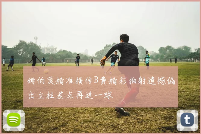 姆伯莫精准横传B费精彩抽射遗憾偏出立柱差点再进一球