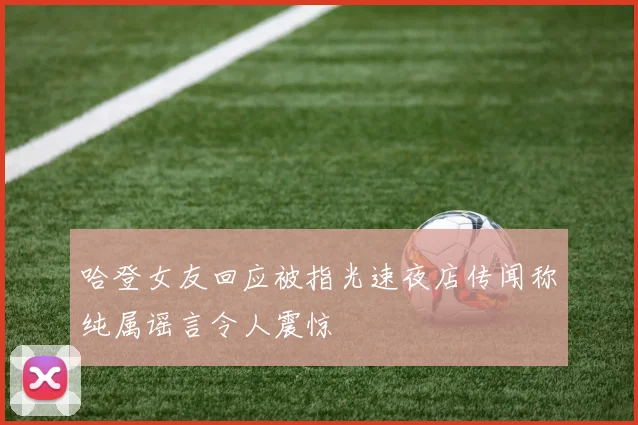 哈登女友回应被指光速夜店传闻称纯属谣言令人震惊
