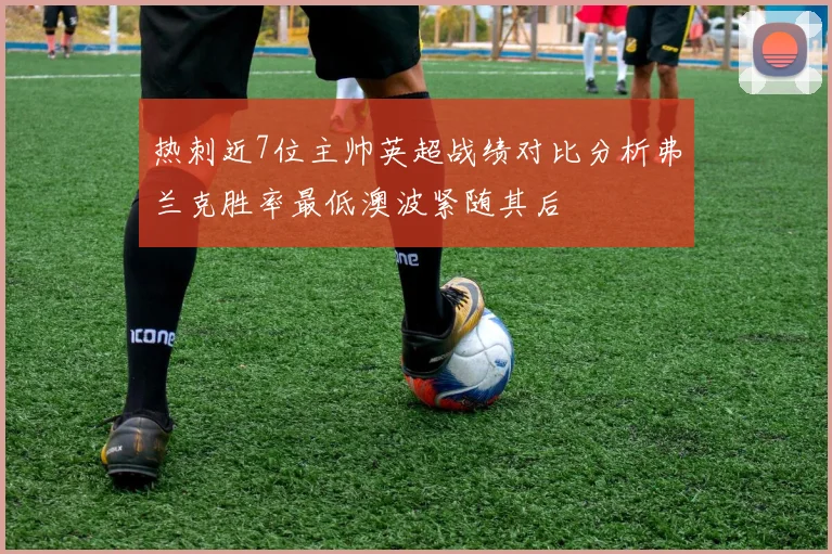 热刺近7位主帅英超战绩对比分析弗兰克胜率最低澳波紧随其后